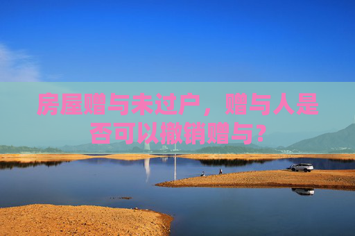 房屋赠与未过户，赠与人是否可以撤销赠与？