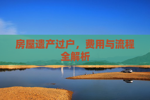 房屋遗产过户，费用与流程全解析