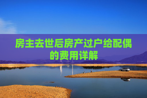 房主去世后房产过户给配偶的费用详解