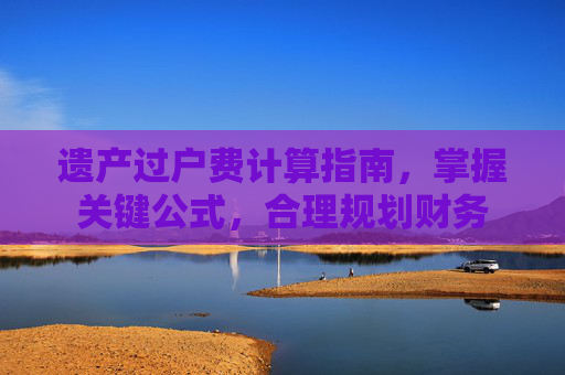 遗产过户费计算指南，掌握关键公式，合理规划财务