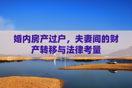 婚内房产过户，夫妻间的财产转移与法律考量