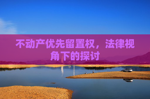 不动产优先留置权，法律视角下的探讨