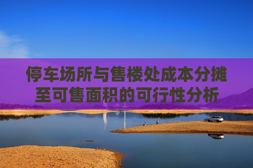 停车场所与售楼处成本分摊至可售面积的可行性分析