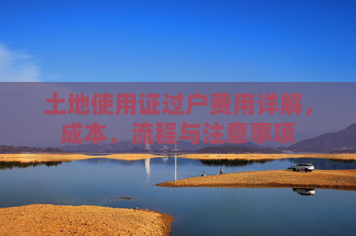 土地使用证过户费用详解，成本、流程与注意事项