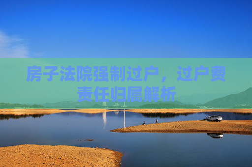 房子法院强制过户，过户费责任归属解析