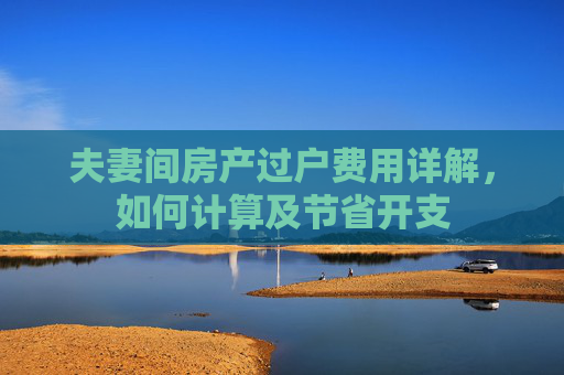 夫妻间房产过户费用详解，如何计算及节省开支