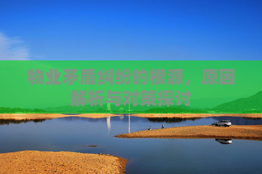 物业矛盾纠纷的根源，原因解析与对策探讨
