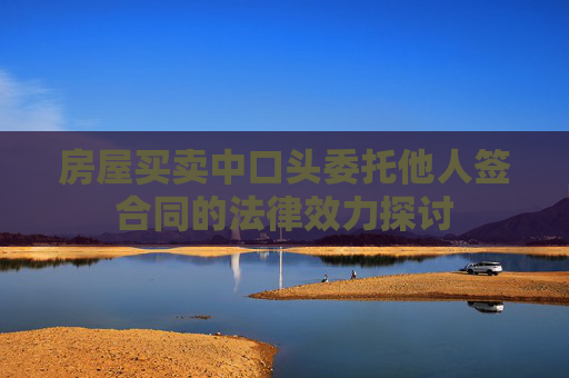 房屋买卖中口头委托他人签合同的法律效力探讨