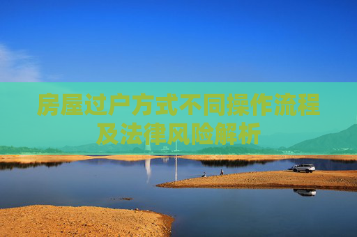 房屋过户方式不同操作流程及法律风险解析