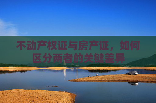 不动产权证与房产证，如何区分两者的关键差异