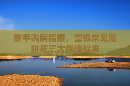 新手购房指南，警惕常见陷阱与三大保值标准