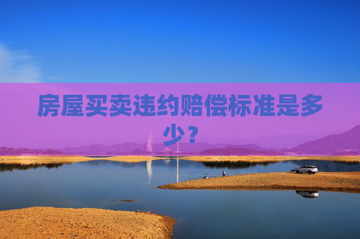 房屋买卖违约赔偿标准是多少？
