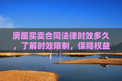 房屋买卖合同法律时效多久，了解时效限制，保障权益