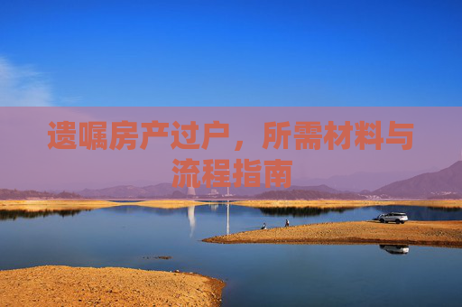 遗嘱房产过户，所需材料与流程指南
