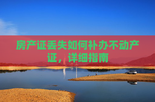 房产证丢失如何补办不动产证，详细指南