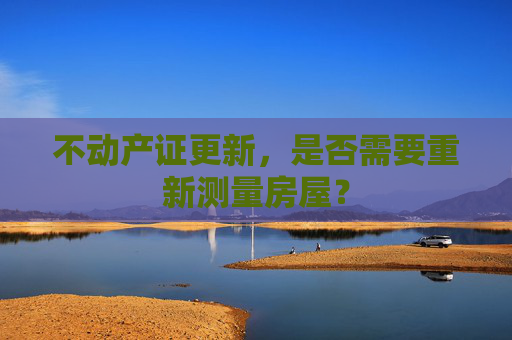 不动产证更新，是否需要重新测量房屋？