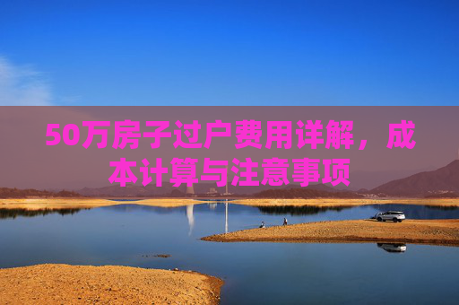 50万房子过户费用详解，成本计算与注意事项
