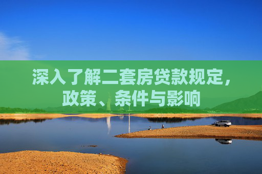 深入了解二套房贷款规定，政策、条件与影响