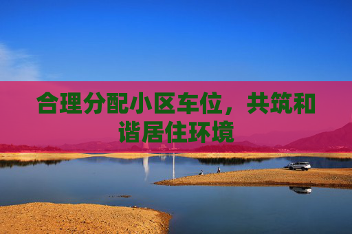 合理分配小区车位，共筑和谐居住环境
