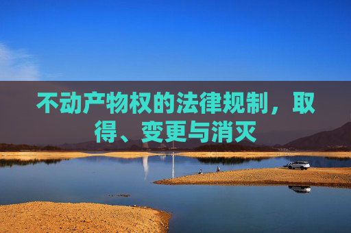 不动产物权的法律规制，取得、变更与消灭