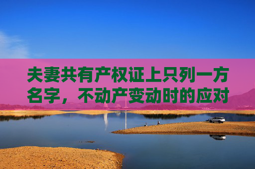 夫妻共有产权证上只列一方名字，不动产变动时的应对策略