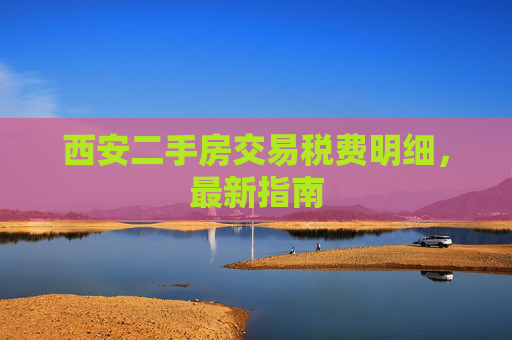 西安二手房交易税费明细，最新指南