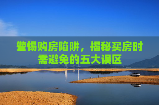 警惕购房陷阱，揭秘买房时需避免的五大误区
