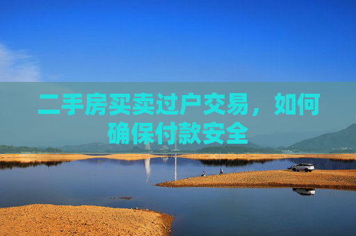 二手房买卖过户交易，如何确保付款安全