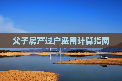 父子房产过户费用计算指南