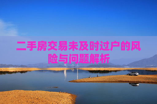 二手房交易未及时过户的风险与问题解析