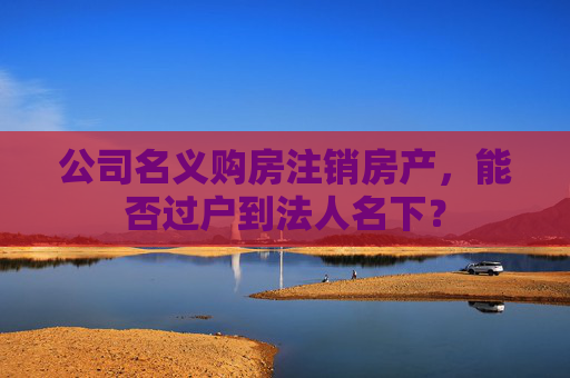 公司名义购房注销房产，能否过户到法人名下？