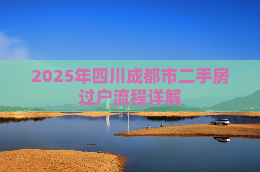 2025年四川成都市二手房过户流程详解