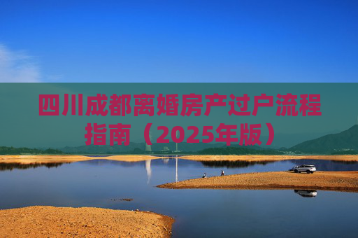 四川成都离婚房产过户流程指南（2025年版）