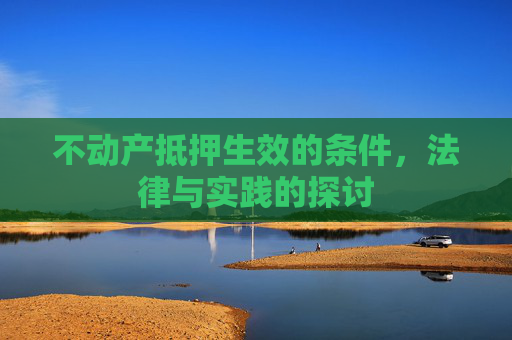 不动产抵押生效的条件，法律与实践的探讨