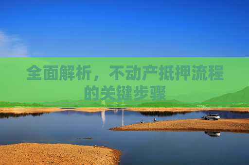 全面解析，不动产抵押流程的关键步骤