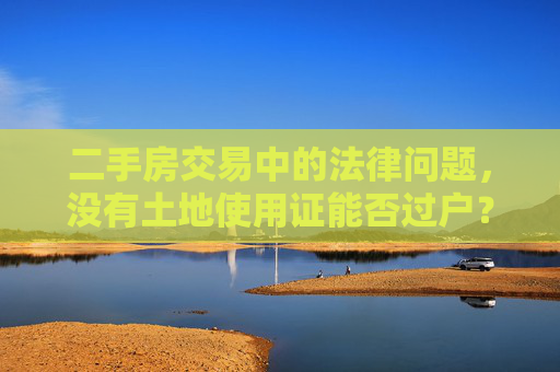 二手房交易中的法律问题，没有土地使用证能否过户？