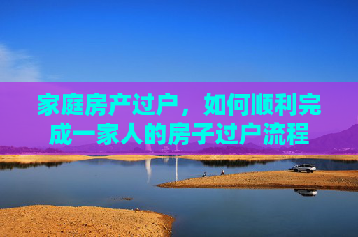 家庭房产过户，如何顺利完成一家人的房子过户流程