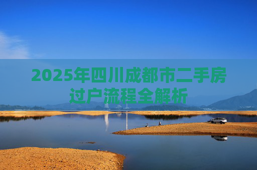 2025年四川成都市二手房过户流程全解析