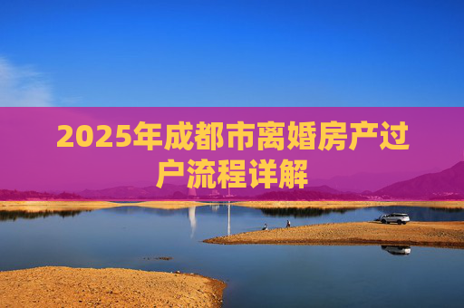 2025年成都市离婚房产过户流程详解
