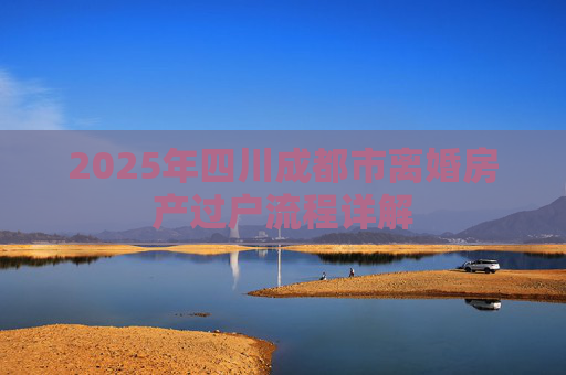 2025年四川成都市离婚房产过户流程详解