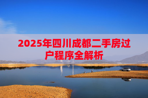 2025年四川成都二手房过户程序全解析