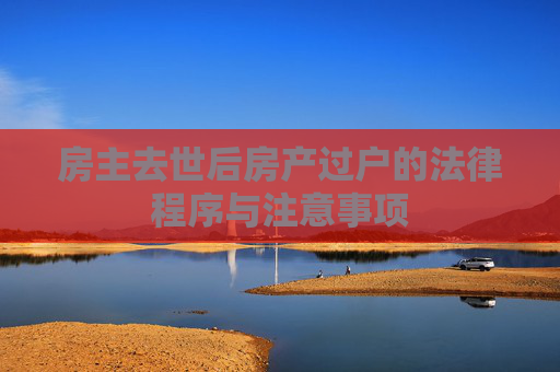 房主去世后房产过户的法律程序与注意事项