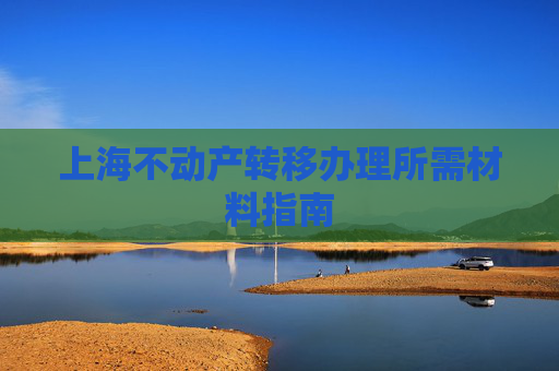 上海不动产转移办理所需材料指南