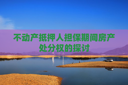不动产抵押人担保期间房产处分权的探讨