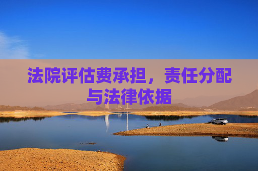 法院评估费承担，责任分配与法律依据