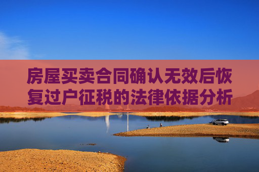 房屋买卖合同确认无效后恢复过户征税的法律依据分析
