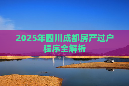 2025年四川成都房产过户程序全解析