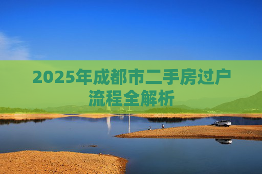 2025年成都市二手房过户流程全解析