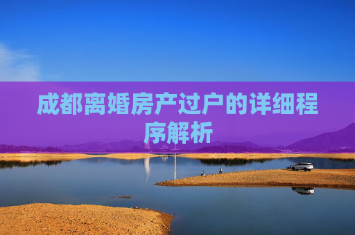 成都离婚房产过户的详细程序解析