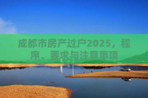 成都市房产过户2025，程序、要求与注意事项